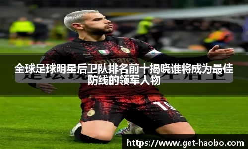 全球足球明星后卫队排名前十揭晓谁将成为最佳防线的领军人物