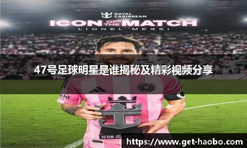 47号足球明星是谁揭秘及精彩视频分享
