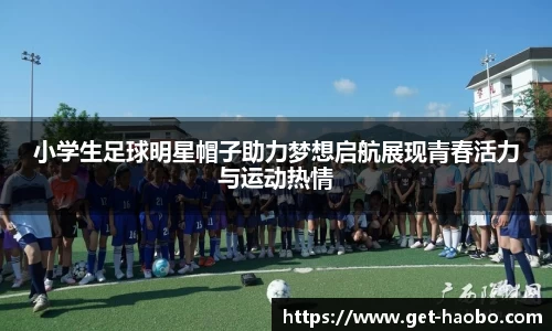小学生足球明星帽子助力梦想启航展现青春活力与运动热情